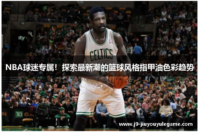 NBA球迷专属！探索最新潮的篮球风格指甲油色彩趋势