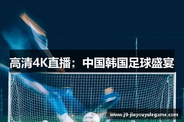 高清4K直播：中国韩国足球盛宴