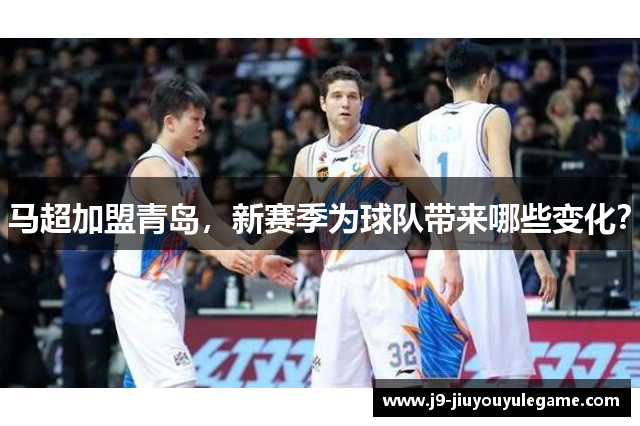 马超加盟青岛，新赛季为球队带来哪些变化？