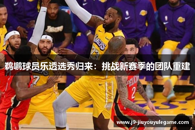 鹈鹕球员乐透选秀归来：挑战新赛季的团队重建