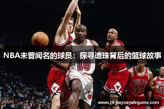 NBA未曾闻名的球员：探寻遗珠背后的篮球故事