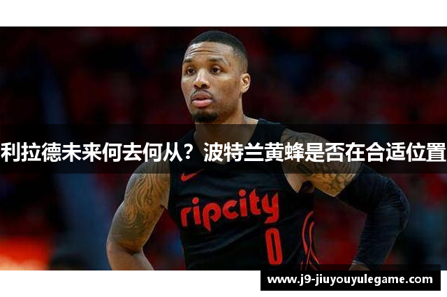 利拉德未来何去何从？波特兰黄蜂是否在合适位置