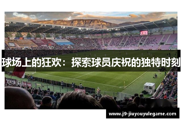 球场上的狂欢：探索球员庆祝的独特时刻