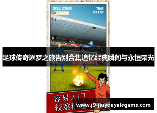 足球传奇逐梦之旅告别合集追忆经典瞬间与永恒荣光
