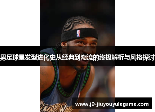 男足球星发型进化史从经典到潮流的终极解析与风格探讨