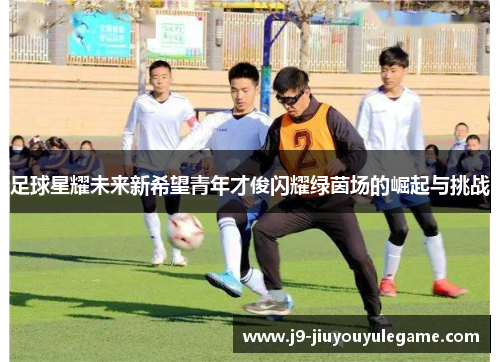 足球星耀未来新希望青年才俊闪耀绿茵场的崛起与挑战