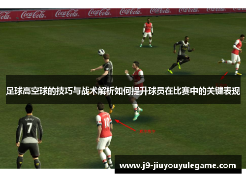 足球高空球的技巧与战术解析如何提升球员在比赛中的关键表现