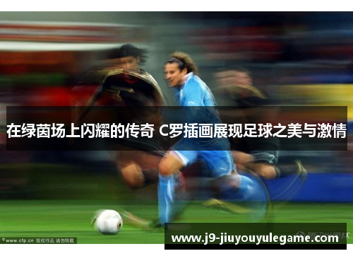 在绿茵场上闪耀的传奇 C罗插画展现足球之美与激情