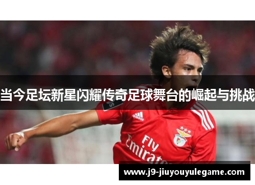 当今足坛新星闪耀传奇足球舞台的崛起与挑战
