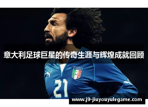 意大利足球巨星的传奇生涯与辉煌成就回顾