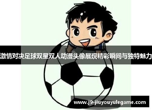 激情对决足球双星双人动漫头像展现精彩瞬间与独特魅力