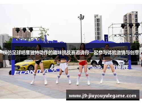 模仿足球明星独特动作的趣味挑战赛邀请你一起参与体验激情与创意