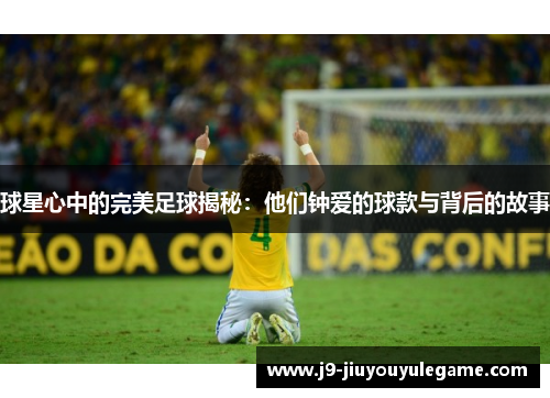 球星心中的完美足球揭秘：他们钟爱的球款与背后的故事