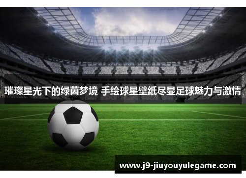 璀璨星光下的绿茵梦境 手绘球星壁纸尽显足球魅力与激情