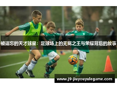 被遗忘的天才球星：足球场上的无冕之王与荣耀背后的故事