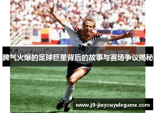 脾气火爆的足球巨星背后的故事与赛场争议揭秘
