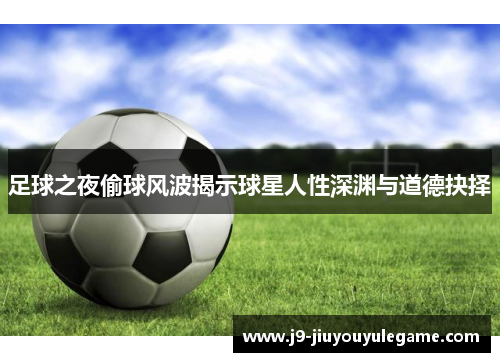 足球之夜偷球风波揭示球星人性深渊与道德抉择