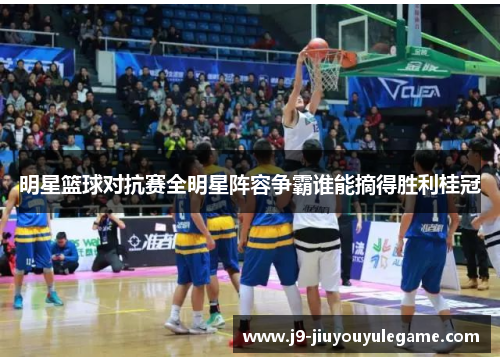 明星篮球对抗赛全明星阵容争霸谁能摘得胜利桂冠