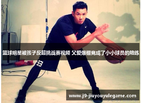 篮球明星被孩子反超挑战赛视频 父爱爆棚竟成了小小球员的陪练