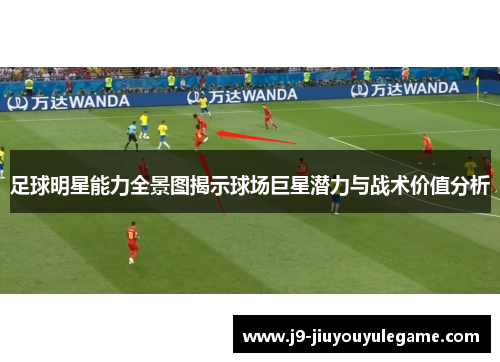 足球明星能力全景图揭示球场巨星潜力与战术价值分析