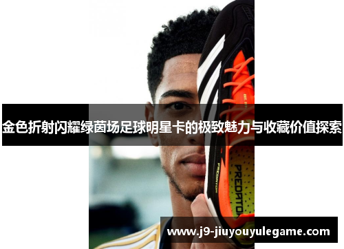 金色折射闪耀绿茵场足球明星卡的极致魅力与收藏价值探索