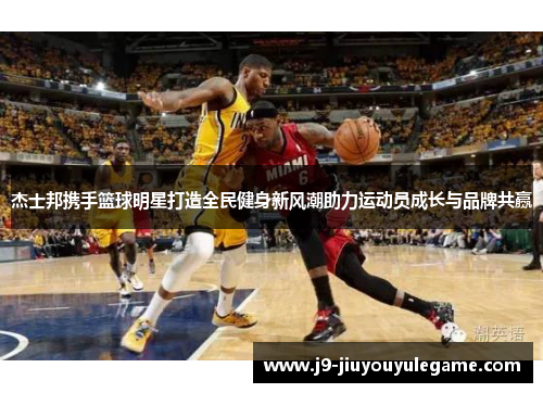 杰士邦携手篮球明星打造全民健身新风潮助力运动员成长与品牌共赢