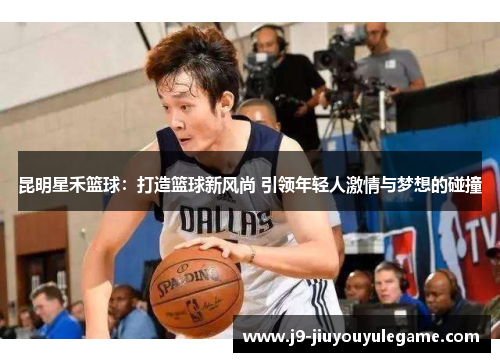 昆明星禾篮球：打造篮球新风尚 引领年轻人激情与梦想的碰撞