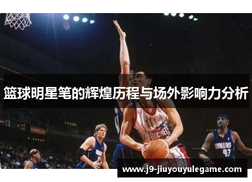 篮球明星笔的辉煌历程与场外影响力分析
