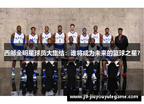 西部全明星球员大集结：谁将成为未来的篮球之星？